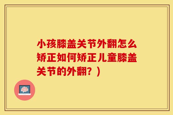 小孩膝盖关节外翻怎么矫正如何矫正儿童膝盖关节的外翻？)