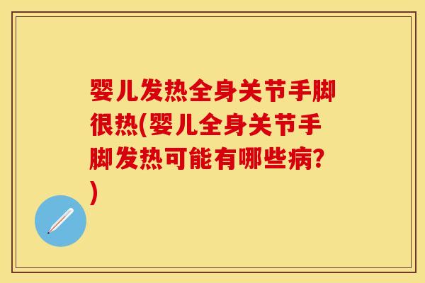 婴儿发热全身关节手脚很热(婴儿全身关节手脚发热可能有哪些病？)