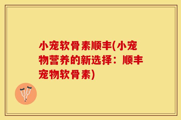 小宠软骨素顺丰(小宠物营养的新选择：顺丰宠物软骨素)