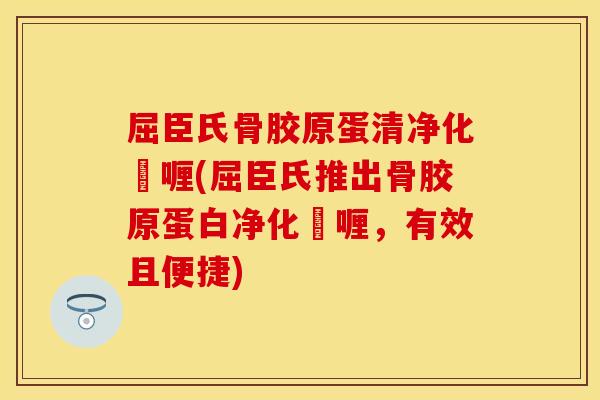 屈臣氏骨胶原蛋清净化啫喱(屈臣氏推出骨胶原蛋白净化啫喱，有效且便捷)