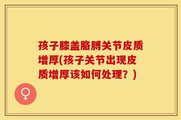孩子膝盖胳膊关节皮质增厚(孩子关节出现皮质增厚该如何处理？)