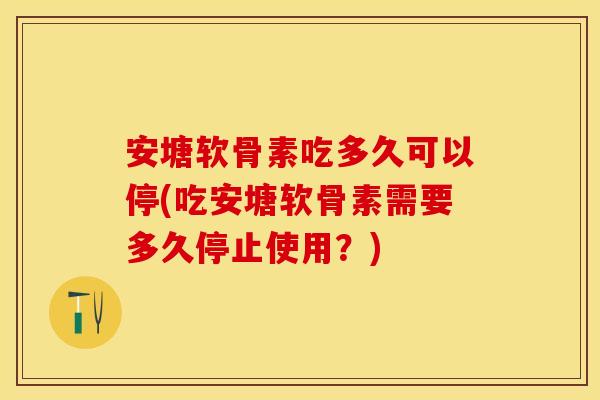 安塘软骨素吃多久可以停(吃安塘软骨素需要多久停止使用？)
