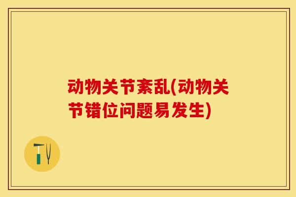 动物关节紊乱(动物关节错位问题易发生)