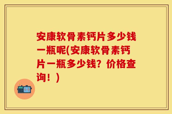 安康软骨素钙片多少钱一瓶呢(安康软骨素钙片一瓶多少钱？价格查询！)