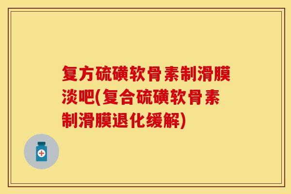 复方硫磺软骨素制滑膜淡吧(复合硫磺软骨素制滑膜退化缓解)