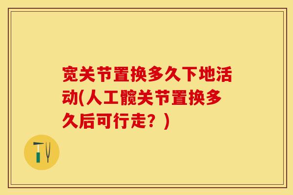 宽关节置换多久下地活动(人工髋关节置换多久后可行走？)
