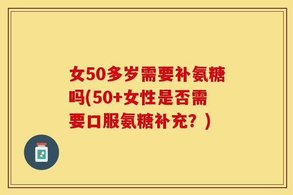 女50多岁需要补氨糖吗(50+女性是否需要口服氨糖补充？)