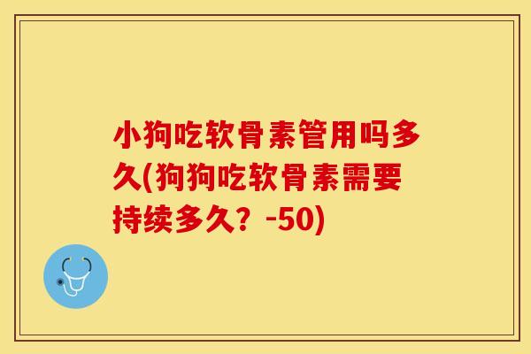 小狗吃软骨素管用吗多久(狗狗吃软骨素需要持续多久？-50)