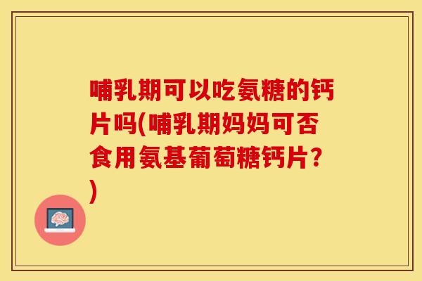 哺乳期可以吃氨糖的钙片吗(哺乳期妈妈可否食用氨基葡萄糖钙片？)