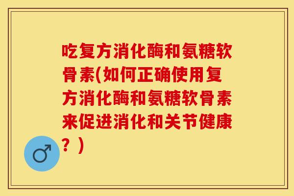 吃复方消化酶和氨糖软骨素(如何正确使用复方消化酶和氨糖软骨素来促进消化和关节健康？)