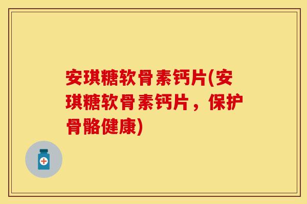 安琪糖软骨素钙片(安琪糖软骨素钙片，保护骨骼健康)