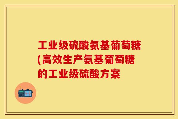 工业级硫酸氨基葡萄糖(高效生产氨基葡萄糖的工业级硫酸方案
