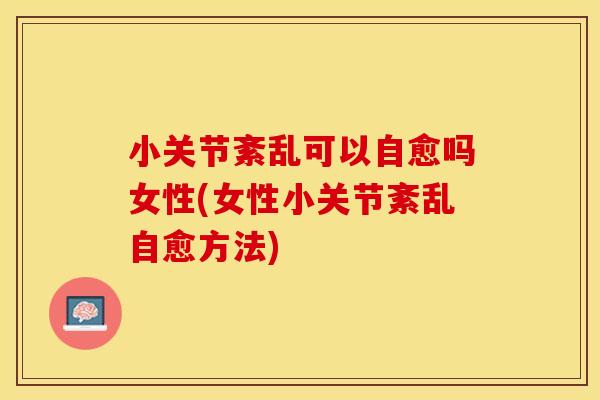 小关节紊乱可以自愈吗女性(女性小关节紊乱自愈方法)