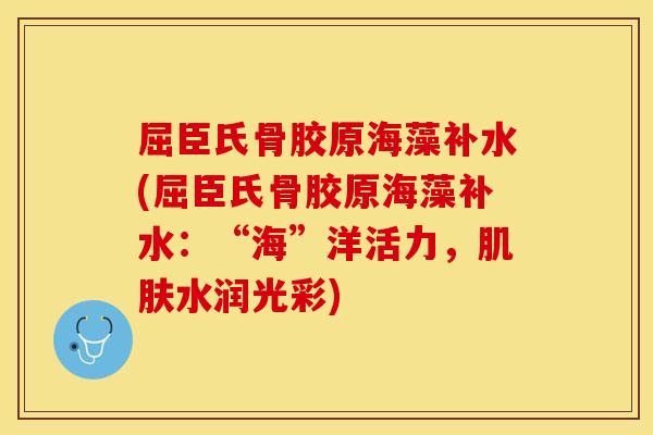 屈臣氏骨胶原海藻补水(屈臣氏骨胶原海藻补水：“海”洋活力，肌肤水润光彩)