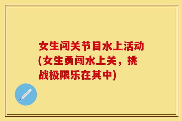 女生闯关节目水上活动(女生勇闯水上关，挑战极限乐在其中)