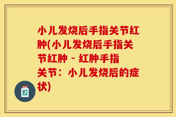 小儿发烧后手指关节红肿(小儿发烧后手指关节红肿 - 红肿手指关节：小儿发烧后的症状)