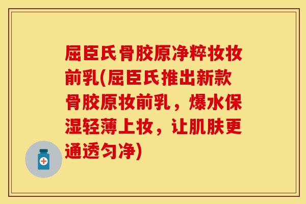 屈臣氏骨胶原净粹妆妆前乳(屈臣氏推出新款骨胶原妆前乳，爆水保湿轻薄上妆，让肌肤更通透匀净)