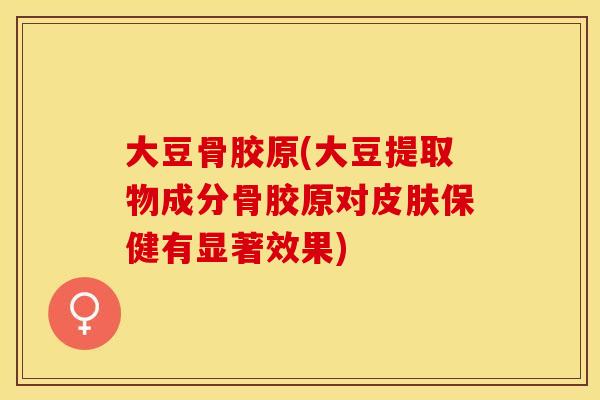 大豆骨胶原(大豆提取物成分骨胶原对皮肤保健有显著效果)