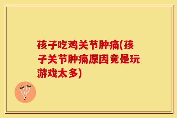 孩子吃鸡关节肿痛(孩子关节肿痛原因竟是玩游戏太多)