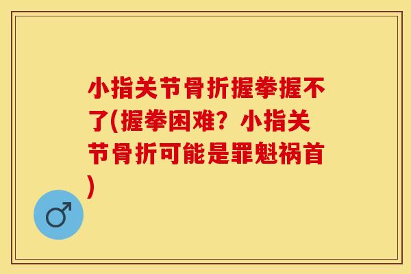 小指关节骨折握拳握不了(握拳困难？小指关节骨折可能是罪魁祸首)
