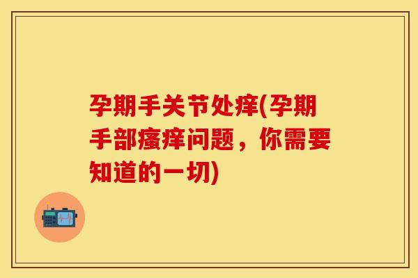 孕期手关节处痒(孕期手部瘙痒问题，你需要知道的一切)