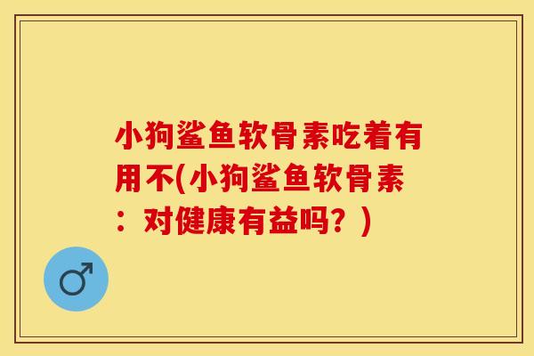 小狗鲨鱼软骨素吃着有用不(小狗鲨鱼软骨素：对健康有益吗？)