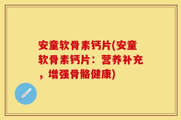 安童软骨素钙片(安童软骨素钙片：营养补充，增强骨骼健康)