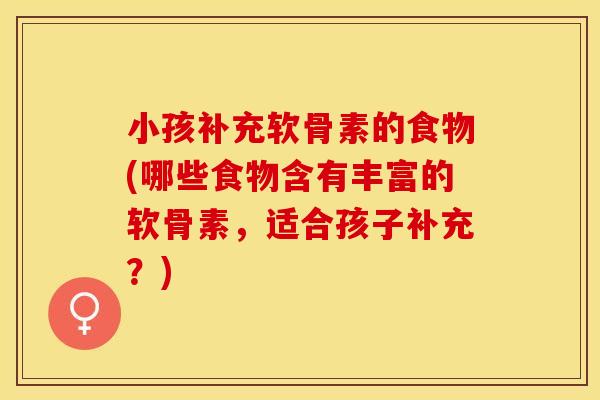 小孩补充软骨素的食物(哪些食物含有丰富的软骨素，适合孩子补充？)