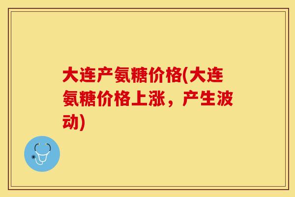 大连产氨糖价格(大连氨糖价格上涨，产生波动)