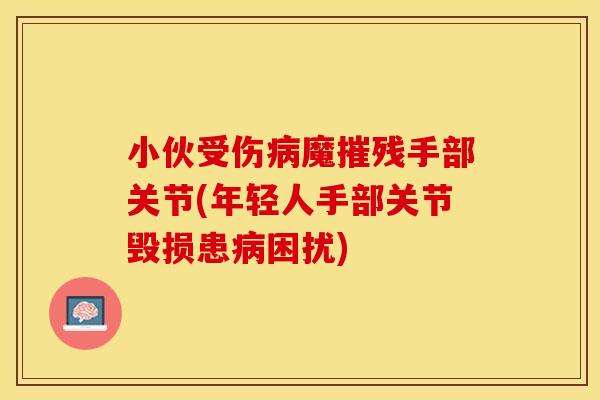 小伙受伤病魔摧残手部关节(年轻人手部关节毁损患病困扰)