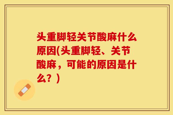 头重脚轻关节酸麻什么原因(头重脚轻、关节酸麻，可能的原因是什么？)