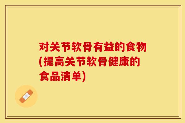 对关节软骨有益的食物(提高关节软骨健康的食品清单)