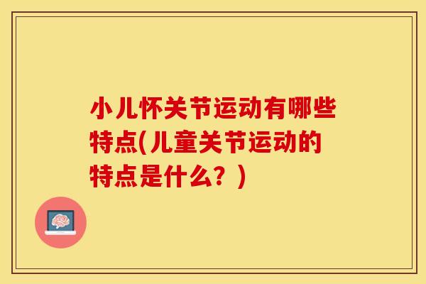 小儿怀关节运动有哪些特点(儿童关节运动的特点是什么？)
