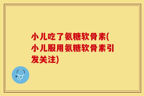 小儿吃了氨糖软骨素(小儿服用氨糖软骨素引发关注)