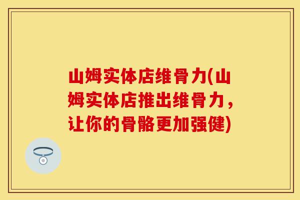 山姆实体店维骨力(山姆实体店推出维骨力，让你的骨骼更加强健)
