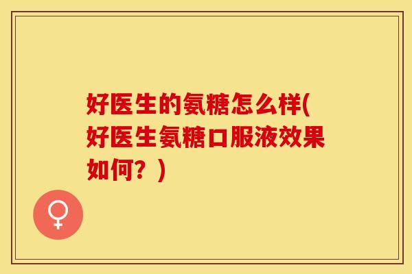 好医生的氨糖怎么样(好医生氨糖口服液效果如何？)