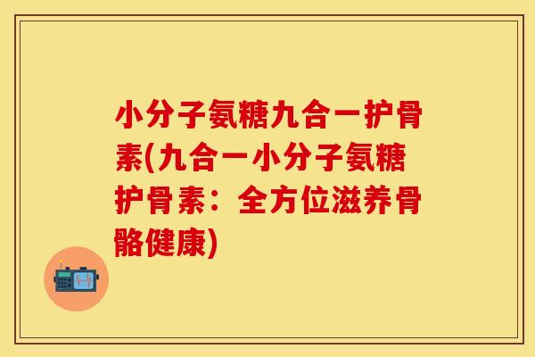 小分子氨糖九合一护骨素(九合一小分子氨糖护骨素:全方位滋养骨骼健康)-第1张图片-关节保镖 小分子氨糖九合一护骨素(九合一小分子氨糖护骨素:全方位滋养骨骼健康)-第1张图片-关节保镖
