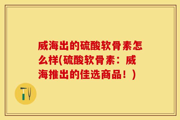 威海出的硫酸软骨素怎么样(硫酸软骨素：威海推出的佳选商品！)