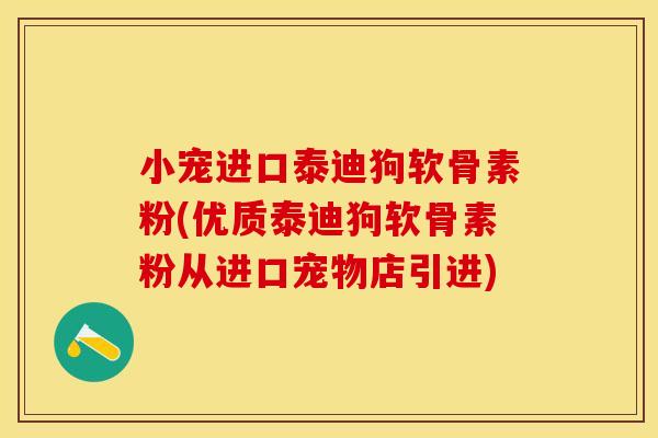 小宠进口泰迪狗软骨素粉(优质泰迪狗软骨素粉从进口宠物店引进)