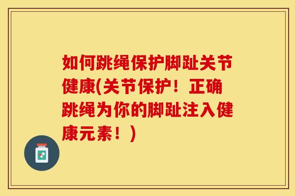 如何跳绳保护脚趾关节健康(关节保护！正确跳绳为你的脚趾注入健康元素！)