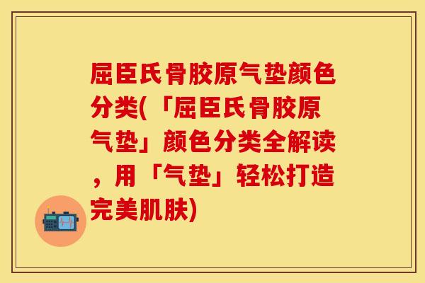 屈臣氏骨胶原气垫颜色分类(「屈臣氏骨胶原气垫」颜色分类全解读，用「气垫」轻松打造完美肌肤)