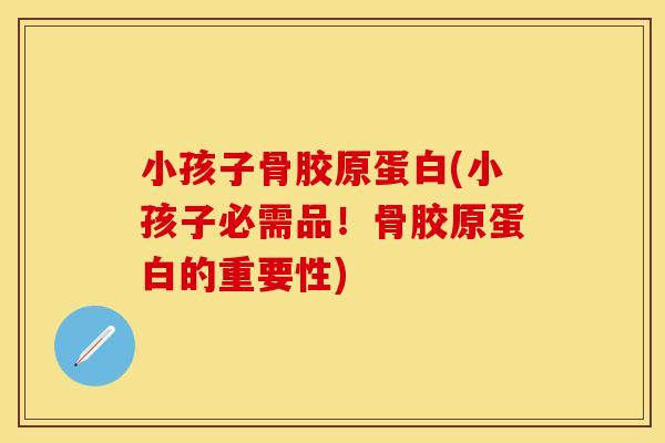 小孩子骨胶原蛋白(小孩子必需品！骨胶原蛋白的重要性)