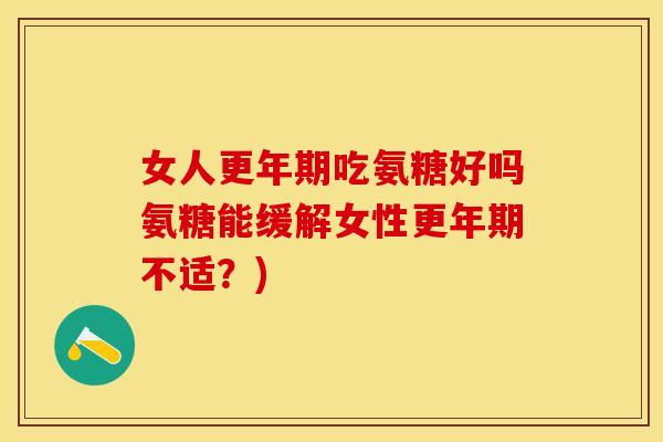 女人更年期吃氨糖好吗氨糖能缓解女性更年期不适？)