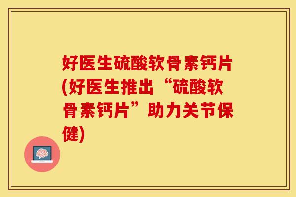 好医生硫酸软骨素钙片(好医生推出“硫酸软骨素钙片”助力关节保健)