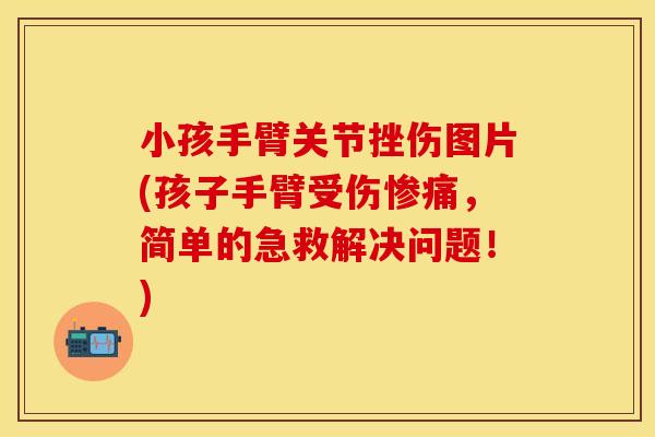 小孩手臂关节挫伤图片(孩子手臂受伤惨痛，简单的急救解决问题！)