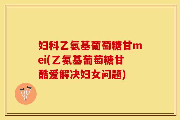 妇科乙氨基葡萄糖甘mei(乙氨基葡萄糖甘酷爱解决妇女问题)