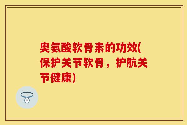 奥氨酸软骨素的功效(保护关节软骨，护航关节健康)
