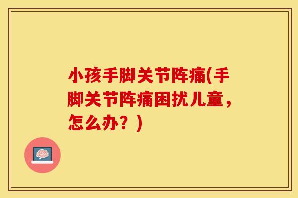小孩手脚关节阵痛(手脚关节阵痛困扰儿童，怎么办？)