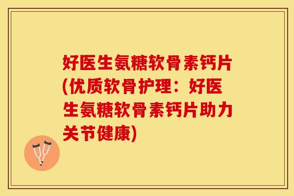 好医生氨糖软骨素钙片(优质软骨护理：好医生氨糖软骨素钙片助力关节健康)