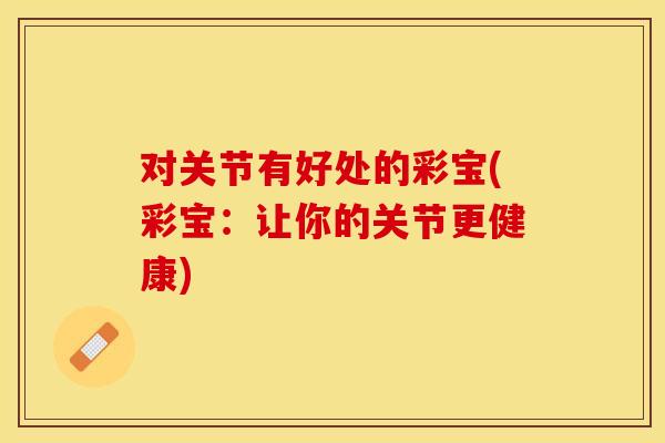 对关节有好处的彩宝(彩宝：让你的关节更健康)